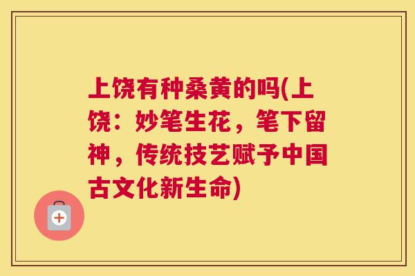 上饶有种桑黄的吗(上饶:妙笔生花,笔下留神,传统技艺赋予中国古文化新生命) 上饶有种桑黄的吗(上饶:妙笔生花,笔下留神,传统技艺赋予中国古文化新生命)
