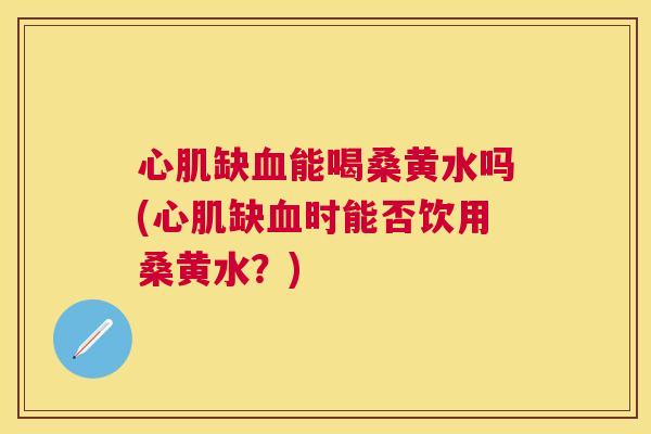 心肌缺能喝桑黄水吗(心肌缺时能否饮用桑黄水?) 心肌缺能喝桑黄水吗(心肌缺时能否饮用桑黄水?)
