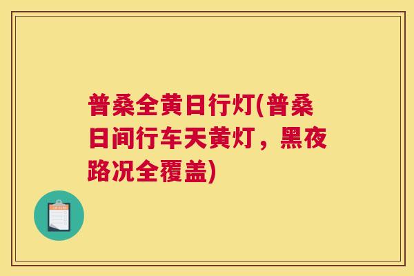 普桑全黄日行灯(普桑日间行车天黄灯,黑夜路况全覆盖) 普桑全黄日行灯(普桑日间行车天黄灯,黑夜路况全覆盖)