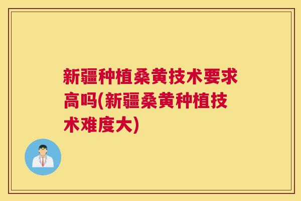 新疆种植桑黄技术要求高吗(新疆桑黄种植技术难度大) 新疆种植桑黄技术要求高吗(新疆桑黄种植技术难度大)