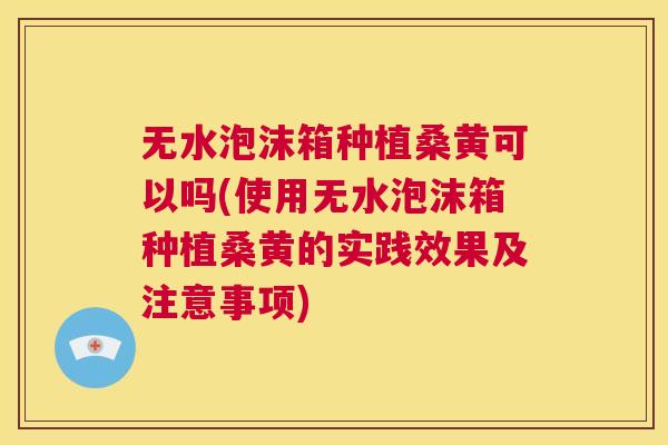 无水泡沫箱种植桑黄可以吗(使用无水泡沫箱种植桑黄的实践效果及注意事项) 无水泡沫箱种植桑黄可以吗(使用无水泡沫箱种植桑黄的实践效果及注意事项)
