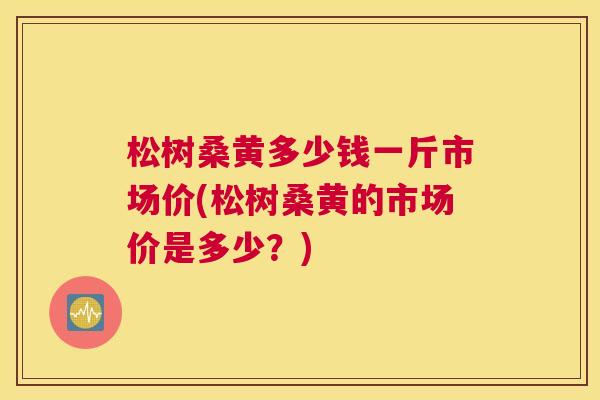 松树桑黄多少钱一斤市场价(松树桑黄的市场价是多少?) 松树桑黄多少钱一斤市场价(松树桑黄的市场价是多少?)