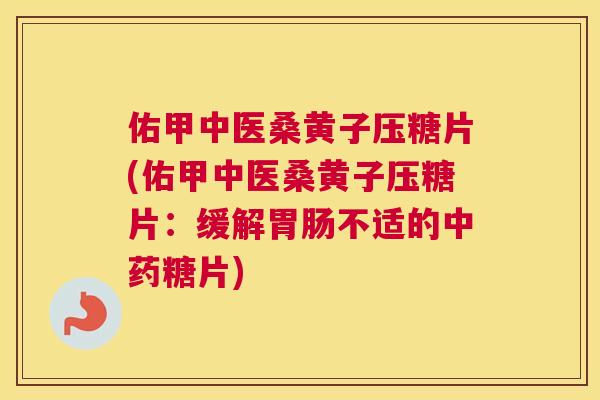 佑甲中医桑黄子压糖片(佑甲中医桑黄子压糖片:缓解不适的糖片) 佑甲中医桑黄子压糖片(佑甲中医桑黄子压糖片:缓解不适的糖片)