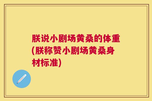 朕说小剧场黄桑的体重(朕称赞小剧场黄桑身材标准) 朕说小剧场黄桑的体重(朕称赞小剧场黄桑身材标准)