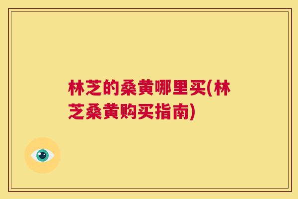 林芝的桑黄哪里买(林芝桑黄购买指南) 林芝的桑黄哪里买(林芝桑黄购买指南)