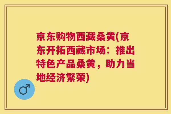 京东购物西藏桑黄(京东开拓西藏市场:推出特色产品桑黄,助力当地经济繁荣) 京东购物西藏桑黄(京东开拓西藏市场:推出特色产品桑黄,助力当地经济繁荣)