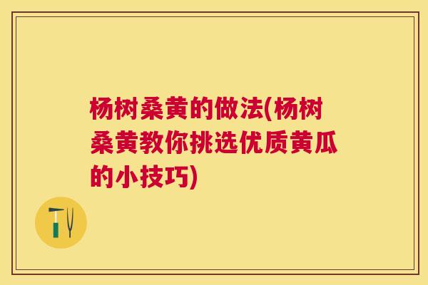 杨树桑黄的做法(杨树桑黄教你挑选优质黄瓜的小技巧) 杨树桑黄的做法(杨树桑黄教你挑选优质黄瓜的小技巧)