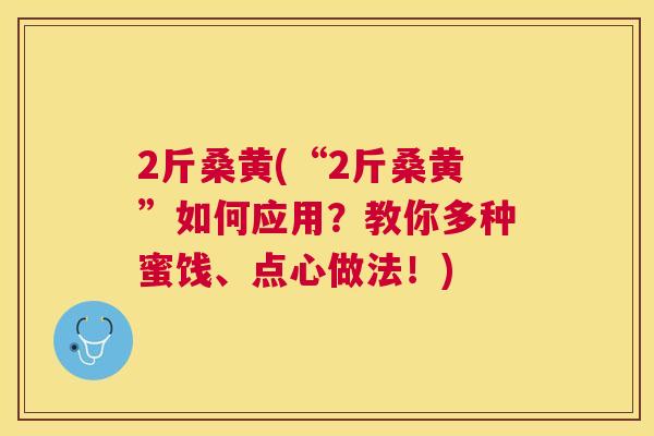2斤桑黄(“2斤桑黄”如何应用?教你多种蜜饯、点心做法!) 2斤桑黄(“2斤桑黄”如何应用?教你多种蜜饯、点心做法!)