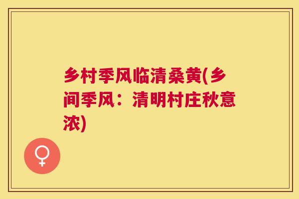 乡村季风临清桑黄(乡间季风:清明村庄秋意浓) 乡村季风临清桑黄(乡间季风:清明村庄秋意浓)