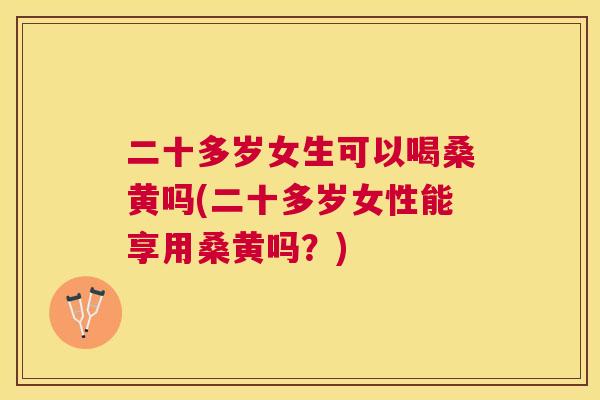 二十多岁女生可以喝桑黄吗(二十多岁女性能享用桑黄吗?) 二十多岁女生可以喝桑黄吗(二十多岁女性能享用桑黄吗?)