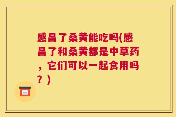 感昌了桑黄能吃吗(感昌了和桑黄都是中草药,它们可以一起食用吗?) 感昌了桑黄能吃吗(感昌了和桑黄都是中草药,它们可以一起食用吗?)