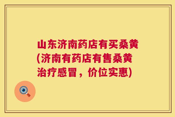 山东济南药店有买桑黄(济南有药店有售桑黄,价位实惠) 山东济南药店有买桑黄(济南有药店有售桑黄,价位实惠)