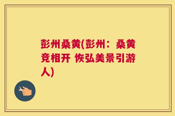 彭州桑黄(彭州:桑黄竞相开 恢弘美景引游人) 彭州桑黄(彭州:桑黄竞相开 恢弘美景引游人)