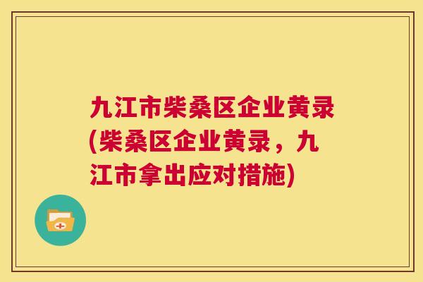 九江市柴桑区企业黄录(柴桑区企业黄录,九江市拿出应对措施) 九江市柴桑区企业黄录(柴桑区企业黄录,九江市拿出应对措施)