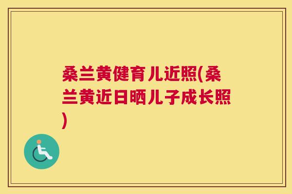桑兰黄健育儿近照(桑兰黄近日晒儿子成长照) 桑兰黄健育儿近照(桑兰黄近日晒儿子成长照)