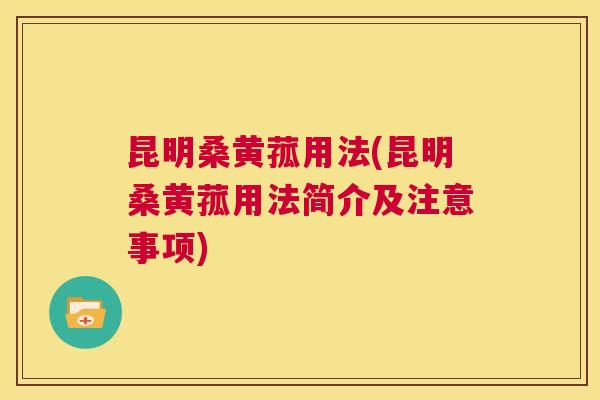 昆明桑黄菰用法(昆明桑黄菰用法简介及注意事项) 昆明桑黄菰用法(昆明桑黄菰用法简介及注意事项)