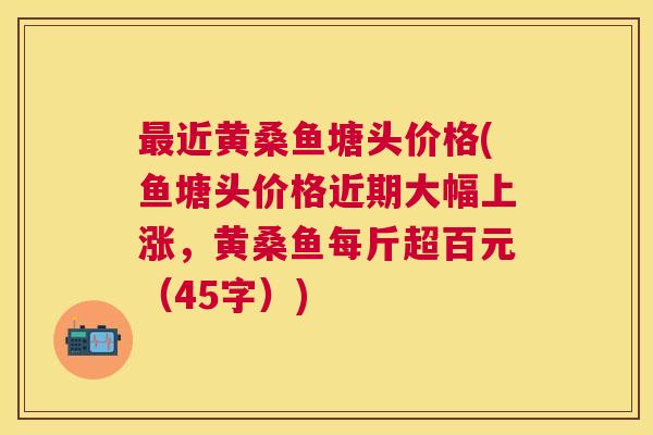 近黄桑鱼塘头价格(鱼塘头价格近期大幅上涨,黄桑鱼每斤超百元(45字)) 近黄桑鱼塘头价格(鱼塘头价格近期大幅上涨,黄桑鱼每斤超百元(45字))