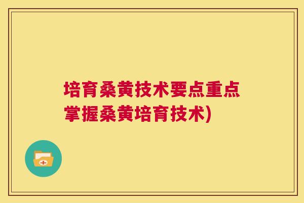 培育桑黄技术要点重点掌握桑黄培育技术) 培育桑黄技术要点重点掌握桑黄培育技术)