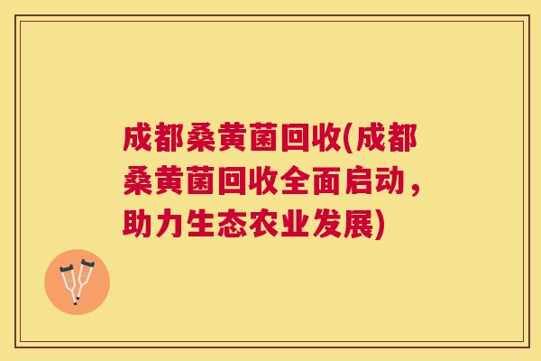成都桑黄菌回收(成都桑黄菌回收全面启动,助力生态农业发展) 成都桑黄菌回收(成都桑黄菌回收全面启动,助力生态农业发展)