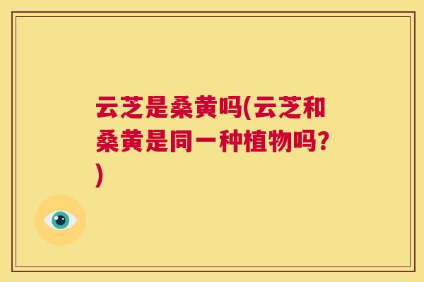 云芝是桑黄吗(云芝和桑黄是同一种植物吗?) 云芝是桑黄吗(云芝和桑黄是同一种植物吗?)
