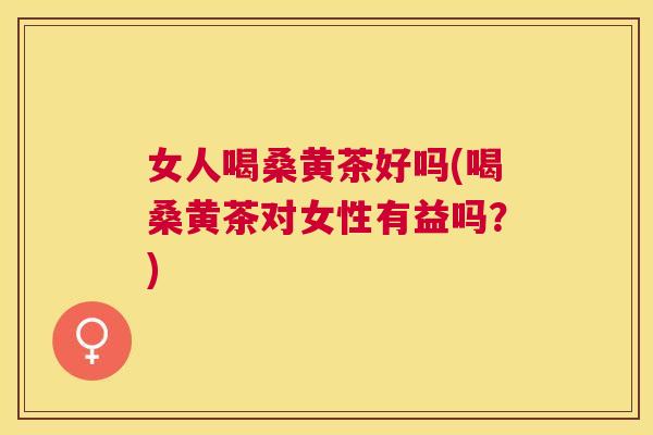女人喝桑黄茶好吗(喝桑黄茶对女性有益吗?) 女人喝桑黄茶好吗(喝桑黄茶对女性有益吗?)