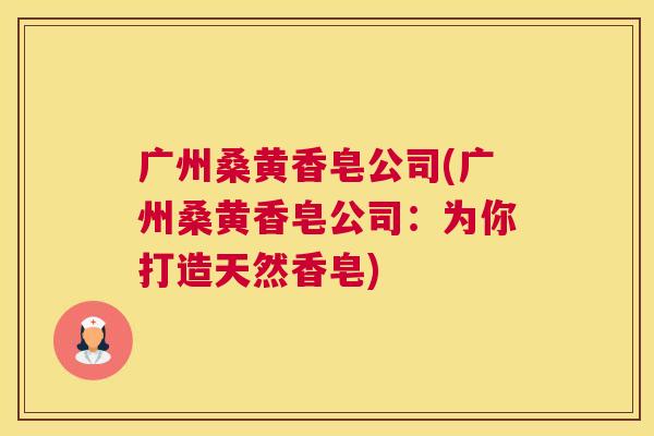广州桑黄香皂公司(广州桑黄香皂公司:为你打造天然香皂) 广州桑黄香皂公司(广州桑黄香皂公司:为你打造天然香皂)