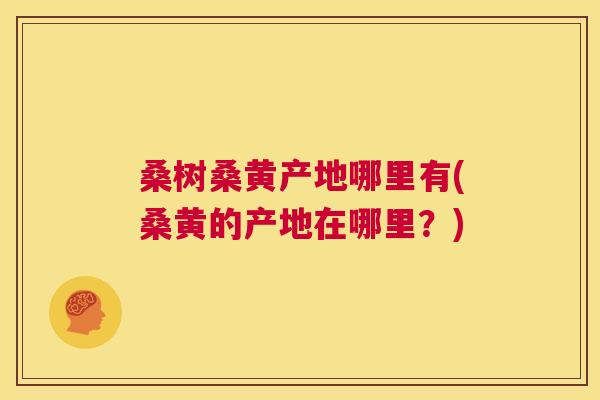 桑树桑黄产地哪里有(桑黄的产地在哪里?) 桑树桑黄产地哪里有(桑黄的产地在哪里?)