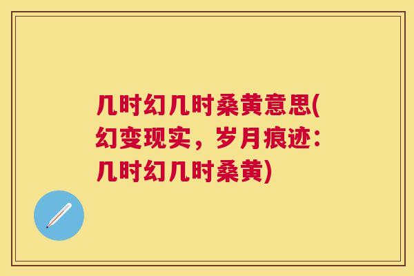 几时幻几时桑黄意思(幻变现实,岁月痕迹:几时幻几时桑黄) 几时幻几时桑黄意思(幻变现实,岁月痕迹:几时幻几时桑黄)