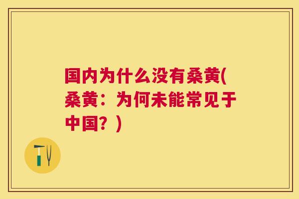 国内为什么没有桑黄(桑黄:为何未能常见于中国?) 国内为什么没有桑黄(桑黄:为何未能常见于中国?)
