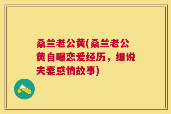 桑兰老公黄(桑兰老公黄自曝恋爱经历,细说夫妻感情故事) 桑兰老公黄(桑兰老公黄自曝恋爱经历,细说夫妻感情故事)