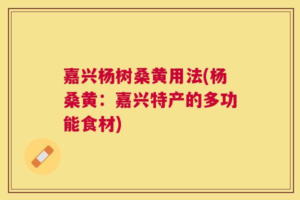 嘉兴杨树桑黄用法(杨桑黄:嘉兴特产的多功能食材) 嘉兴杨树桑黄用法(杨桑黄:嘉兴特产的多功能食材)