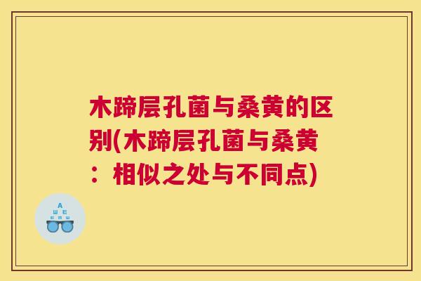木蹄层孔菌与桑黄的区别(木蹄层孔菌与桑黄:相似之处与不同点) 木蹄层孔菌与桑黄的区别(木蹄层孔菌与桑黄:相似之处与不同点)