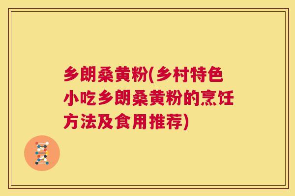 乡朗桑黄粉(乡村特色小吃乡朗桑黄粉的烹饪方法及食用推荐) 乡朗桑黄粉(乡村特色小吃乡朗桑黄粉的烹饪方法及食用推荐)