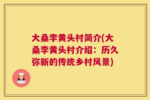 大桑李黄头村简介(大桑李黄头村介绍:历久弥新的传统乡村风景) 大桑李黄头村简介(大桑李黄头村介绍:历久弥新的传统乡村风景)