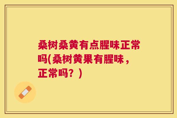 桑树桑黄有点腥味正常吗(桑树黄果有腥味,正常吗?) 桑树桑黄有点腥味正常吗(桑树黄果有腥味,正常吗?)