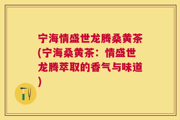 宁海情盛世龙腾桑黄茶(宁海桑黄茶:情盛世龙腾萃取的香气与味道) 宁海情盛世龙腾桑黄茶(宁海桑黄茶:情盛世龙腾萃取的香气与味道)