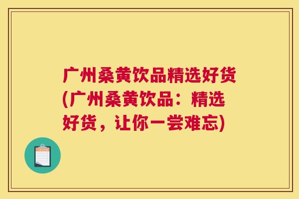 广州桑黄饮品精选好货(广州桑黄饮品:精选好货,让你一尝难忘) 广州桑黄饮品精选好货(广州桑黄饮品:精选好货,让你一尝难忘)