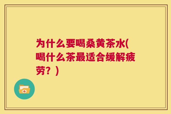 为什么要喝桑黄茶水(喝什么茶适合缓解疲劳？)