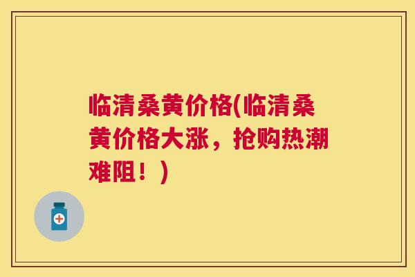 临清桑黄价格(临清桑黄价格大涨,抢购热潮难阻!) 临清桑黄价格(临清桑黄价格大涨,抢购热潮难阻!)