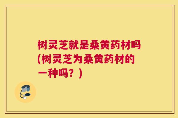 树灵芝就是桑黄药材吗(树灵芝为桑黄药材的一种吗?) 树灵芝就是桑黄药材吗(树灵芝为桑黄药材的一种吗?)