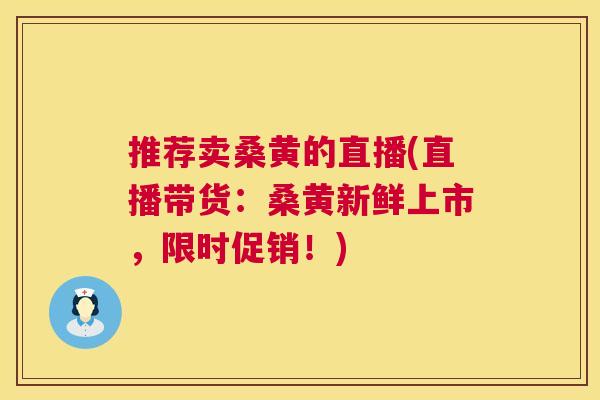 推荐卖桑黄的直播(直播带货：桑黄新鲜上市，限时促销！)
