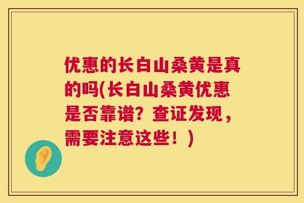 优惠的长白山桑黄是真的吗(长白山桑黄优惠是否靠谱?查证发现,需要注意这些!) 优惠的长白山桑黄是真的吗(长白山桑黄优惠是否靠谱?查证发现,需要注意这些!)