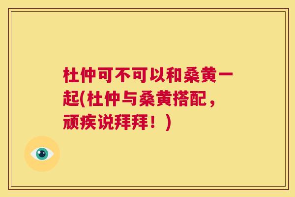 杜仲可不可以和桑黄一起(杜仲与桑黄搭配,顽疾说拜拜!) 杜仲可不可以和桑黄一起(杜仲与桑黄搭配,顽疾说拜拜!)