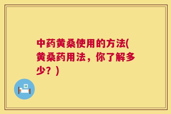 黄桑使用的方法(黄桑药用法,你了解多少?) 黄桑使用的方法(黄桑药用法,你了解多少?)