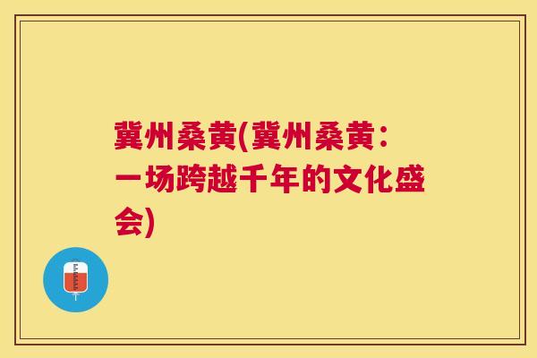 冀州桑黄(冀州桑黄:一场跨越千年的文化盛会) 冀州桑黄(冀州桑黄:一场跨越千年的文化盛会)