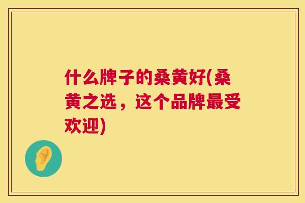 什么牌子的桑黄好(桑黄之选,这个品牌受欢迎) 什么牌子的桑黄好(桑黄之选,这个品牌受欢迎)