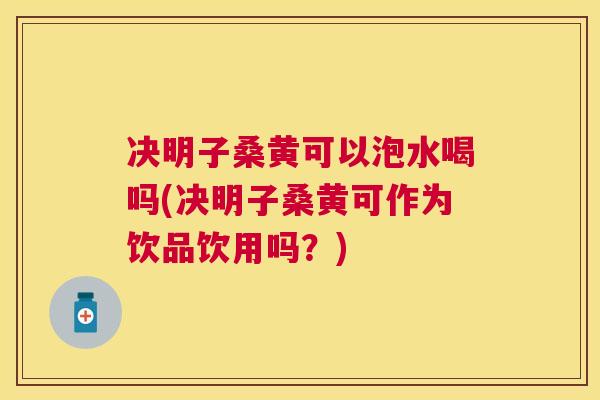 决明子桑黄可以泡水喝吗(决明子桑黄可作为饮品饮用吗?) 决明子桑黄可以泡水喝吗(决明子桑黄可作为饮品饮用吗?)