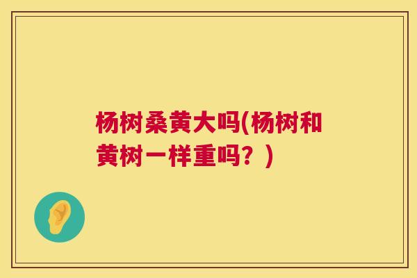 杨树桑黄大吗(杨树和黄树一样重吗?) 杨树桑黄大吗(杨树和黄树一样重吗?)