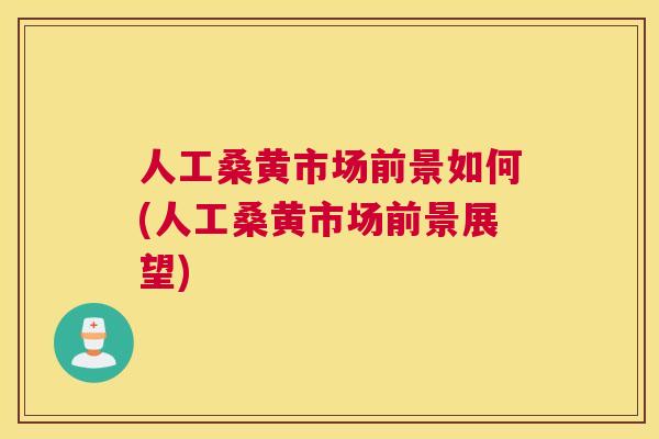 人工桑黄市场前景如何(人工桑黄市场前景展望) 人工桑黄市场前景如何(人工桑黄市场前景展望)