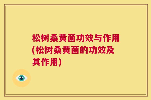 松树桑黄菌功效与作用(松树桑黄菌的功效及其作用) 松树桑黄菌功效与作用(松树桑黄菌的功效及其作用)